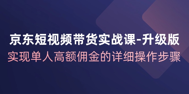 京东短视频带货实战课升级版,实现单人高额佣金的详细操作步骤-瀚宇网创
