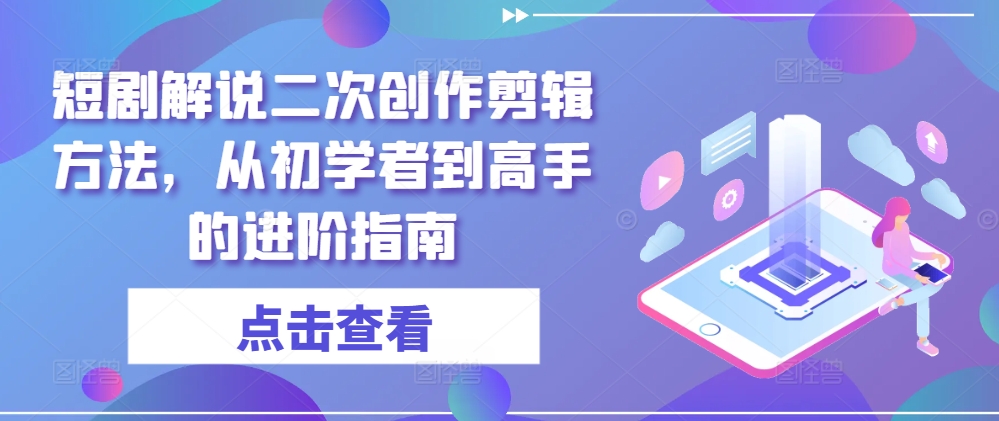 短剧解说二次创作剪辑方法，从初学者到高手的进阶指南-瀚宇网创