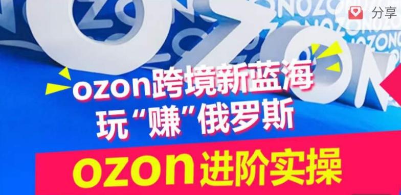 ozon跨境新蓝海玩“赚”俄罗斯，ozon进阶实操训练营-瀚宇网创
