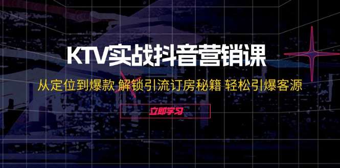 KTV实战抖音营销课：从定位到爆款 解锁引流订房秘籍 轻松引爆客源-无水印-瀚宇网创