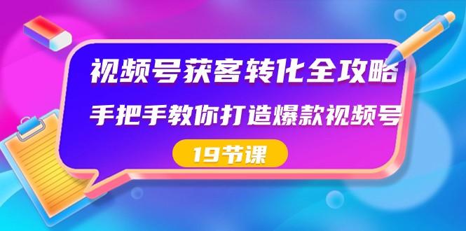 视频号获客转化全攻略，手把手教你打造爆款视频号（19节课）-瀚宇网创