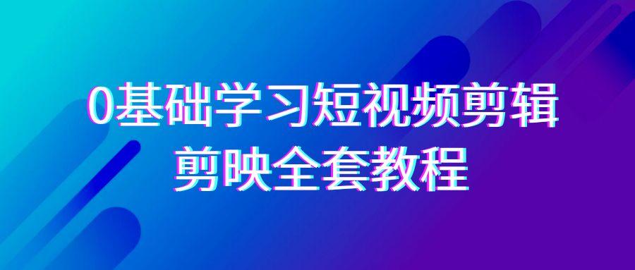 0基础系统学习短视频剪辑,剪映全套33节教程,全面覆盖剪辑功能-瀚宇网创