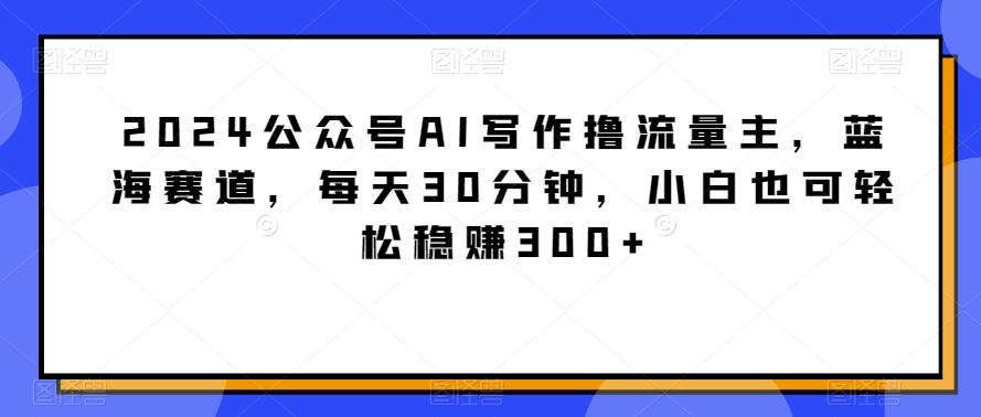 2024公众号AI写作撸流量主,蓝海赛道,每天30分钟,小白也可轻松稳赚300+【揭秘】-瀚宇网创