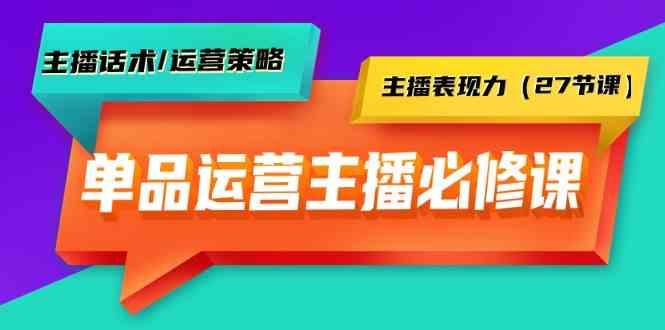 单品运营实操主播必修课：主播话术/运营策略/主播表现力(27节课)-瀚宇网创