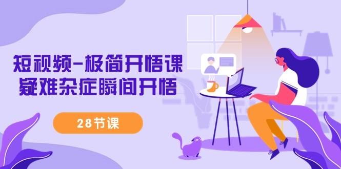 短视频-极简开悟课，疑难杂症瞬间开悟(28节课)-瀚宇网创