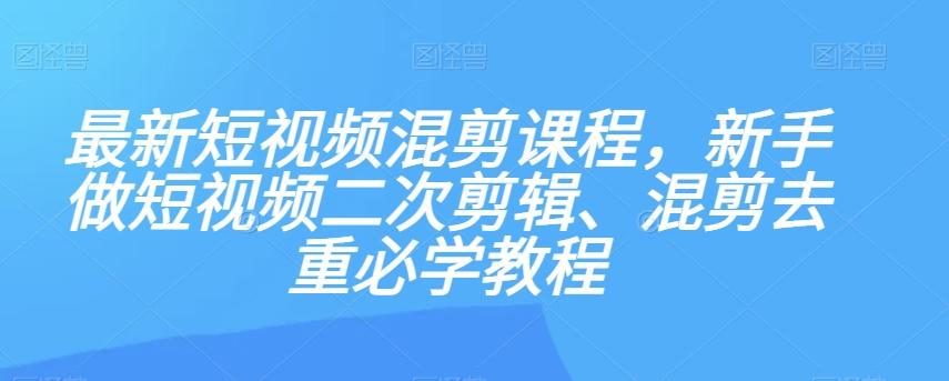 最新短视频混剪课程,新手做短视频二次剪辑、混剪去重必学教程-瀚宇网创