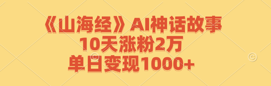 《山海经》AI神话故事,10天涨粉2万,单日变现1000+-瀚宇网创