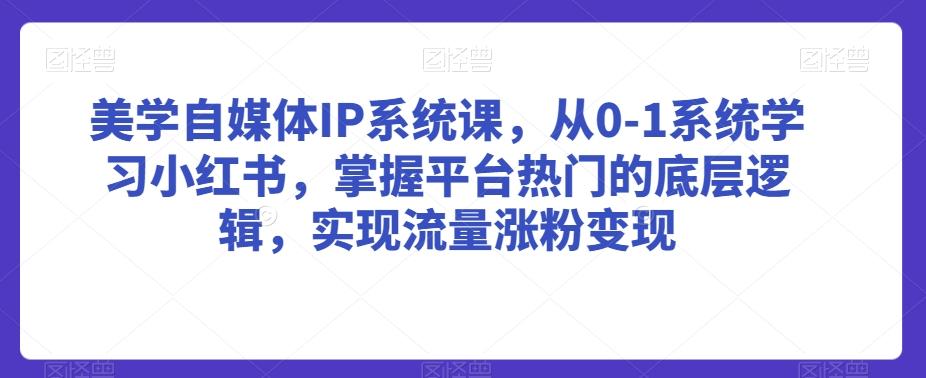 美学自媒体IP系统课，从0-1系统学习小红书，掌握平台热门的底层逻辑，实现流量涨粉变现-瀚宇网创