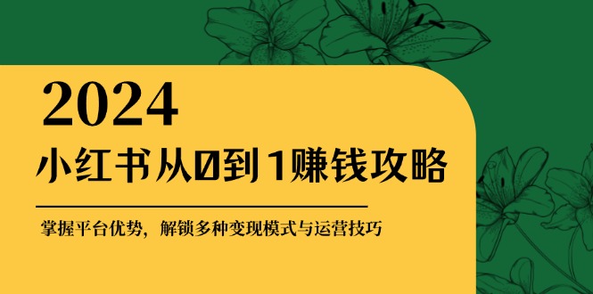 小红书从0到1赚钱攻略：掌握平台优势，解锁多种变现赚钱模式与运营技巧-瀚宇网创