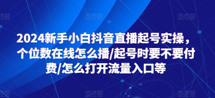 2024新手小白抖音直播起号实操，个位数在线怎么播/起号时要不要付费/怎么打开流量入口等-瀚宇网创