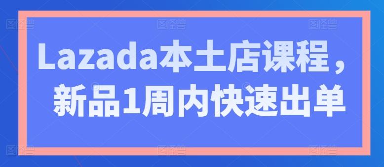 Lazada本土店课程，新品1周内快速出单-瀚宇网创