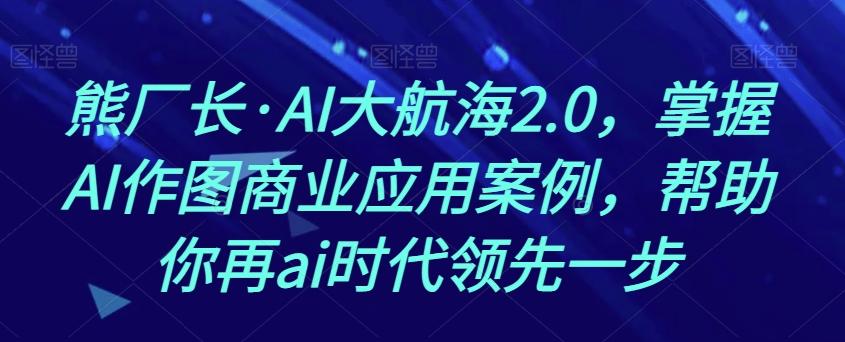 熊厂长·AI大航海2.0，掌握AI作图商业应用案例，帮助你再ai时代领先一步-瀚宇网创