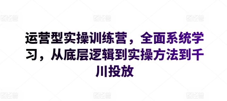 运营型实操训练营，全面系统学习，从底层逻辑到实操方法到千川投放-瀚宇网创
