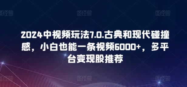 2024中视频玩法7.0.古典和现代碰撞感，小白也能一条视频6000+，多平台变现【揭秘】-瀚宇网创