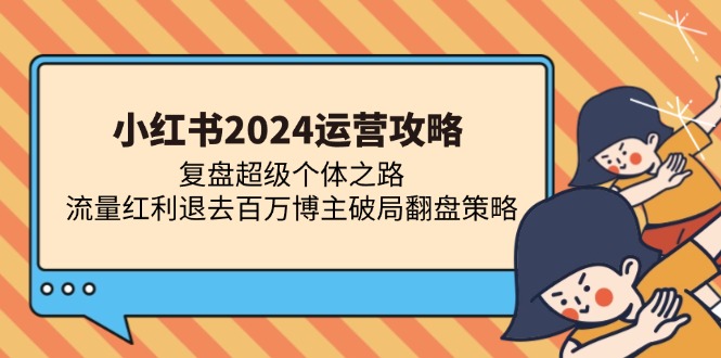 小红书2024运营攻略：复盘超级个体之路 流量红利退去百万博主破局翻盘-瀚宇网创