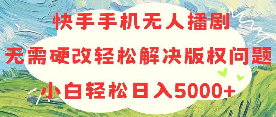 快手手机无人播剧，无需硬改，轻松解决版权问题，小白轻松日入5000+-瀚宇网创