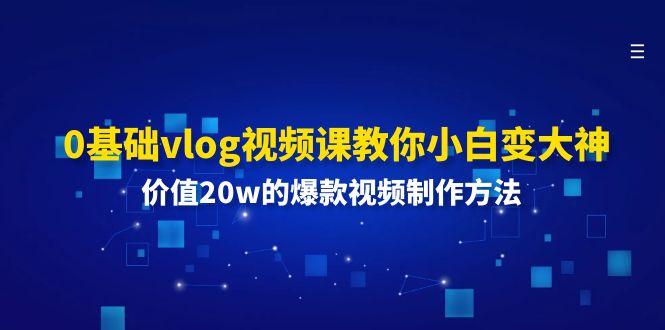 0基础vlog视频课教你小白变大神：价值20w的爆款视频制作方法-瀚宇网创