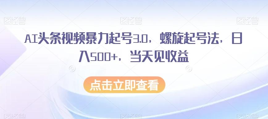 AI头条视频暴力起号3.0,螺旋起号法,日入500+,当天见收益【揭秘】-瀚宇网创