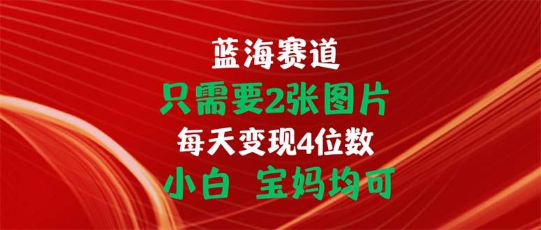 只需要2张图片 每天变现4位数 小白 宝妈均可-瀚宇网创
