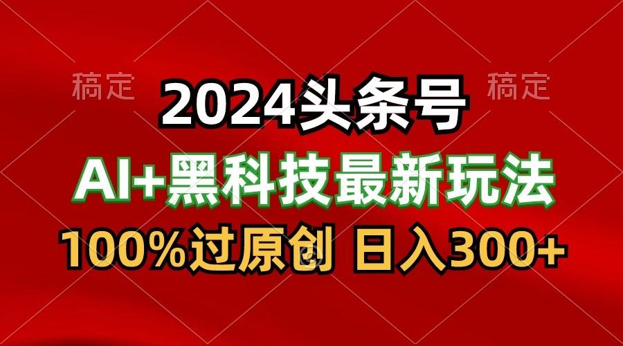 2024最新AI头条+黑科技猛撸收益,100%过原创,三天必起号,每天5分钟,月入1W+-瀚宇网创