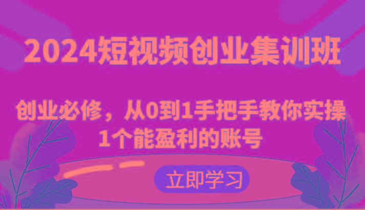 2024短视频创业集训班：创业必修，从0到1手把手教你实操1个能盈利的账号-瀚宇网创