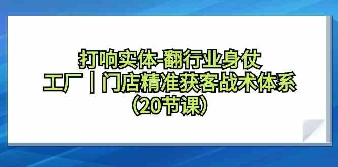 打响实体行业翻身仗，工厂门店精准获客战术体系(20节课)-瀚宇网创