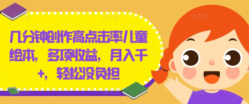 几分钟创作高点击率儿童绘本，多项收益，月入千+，轻松没负担【揭秘】-瀚宇网创