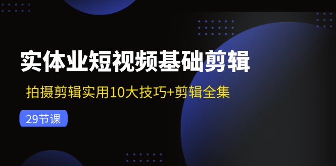实体业短视频基础剪辑：拍摄剪辑实用10大技巧+剪辑全集(29节-瀚宇网创