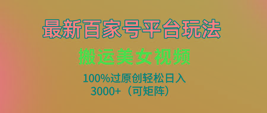 (9852期)最新百家号平台玩法，搬运美女视频100%过原创大揭秘，轻松日入3000+(可…-瀚宇网创