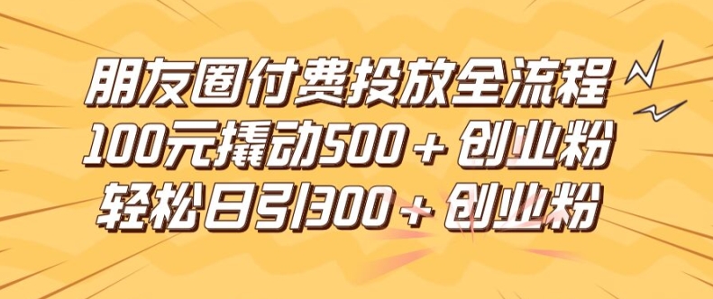 朋友圈高效付费投放全流程，100元撬动500+创业粉，日引流300加精准创业粉【揭秘】-瀚宇网创