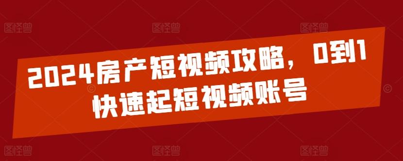 2024房产短视频攻略，0到1快速起短视频账号-瀚宇网创