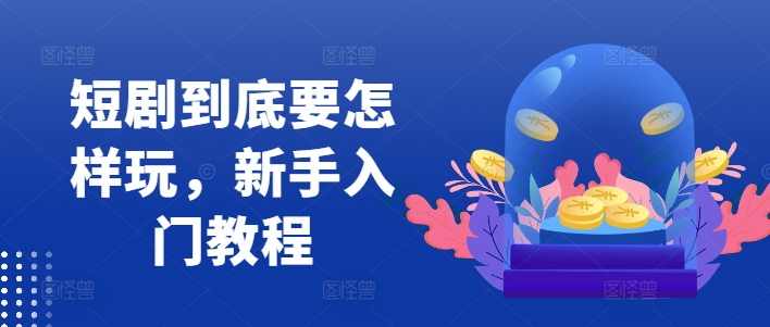 短剧到底要怎样玩,新手入门教程-瀚宇网创