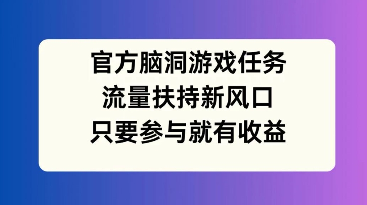 官方脑洞游戏任务，流量扶持新风口，只要参与就有收益【揭秘】-瀚宇网创