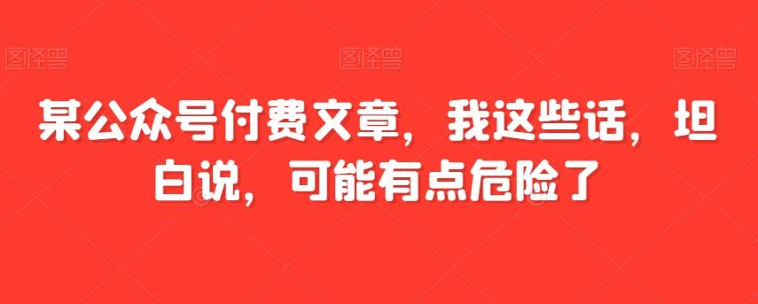 某公众号付费文章，我这些话，坦白说，可能有点危险了-瀚宇网创