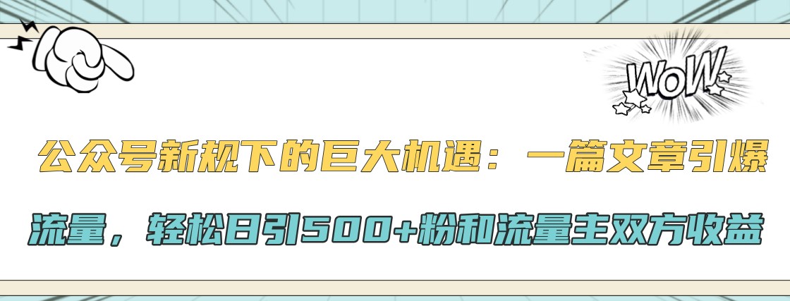 公众号新规下的巨大机遇：一篇文章引爆流量，轻松日引500+粉和流量主双方收益-瀚宇网创