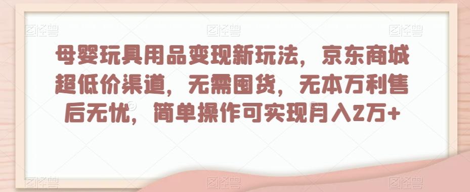 母婴玩具用品变现新玩法，京东商城超低价渠道，简单操作可实现月入2万+【揭秘】-瀚宇网创