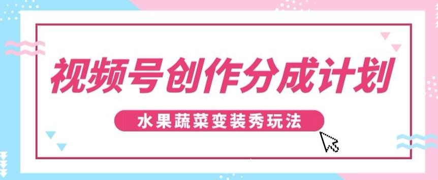 视频号创作分成计划,水果蔬菜变装秀玩法,单日稳定300+【揭秘】-瀚宇网创