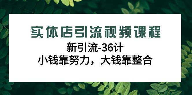 实体店引流视频课程，新引流-36计，小钱靠努力，大钱靠整合(48节课)-瀚宇网创