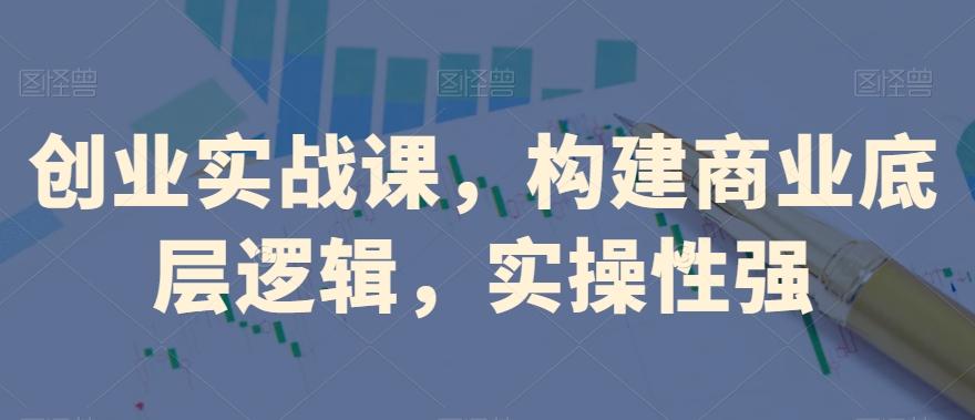 创业实战课，​构建商业底层逻辑，实操性强-瀚宇网创