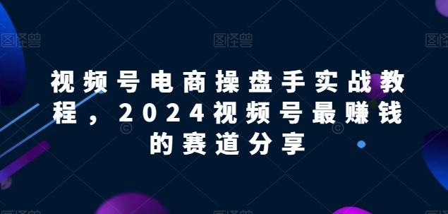 视频号电商实战教程,2024视频号最赚钱的赛道分享