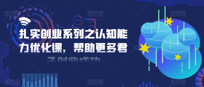 扎实创业系列之认知能力优化课,帮助更多君子创业成功-瀚宇网创