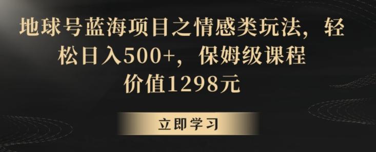 地球号蓝海项目之情感类玩法,轻松日入500+,保姆级课程【揭秘】-瀚宇网创