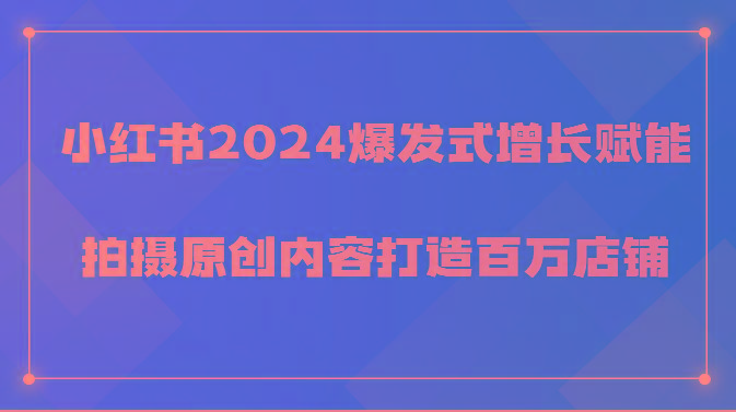 小红书2024爆发式增长赋能，拍摄原创内容打造百万店铺！-瀚宇网创
