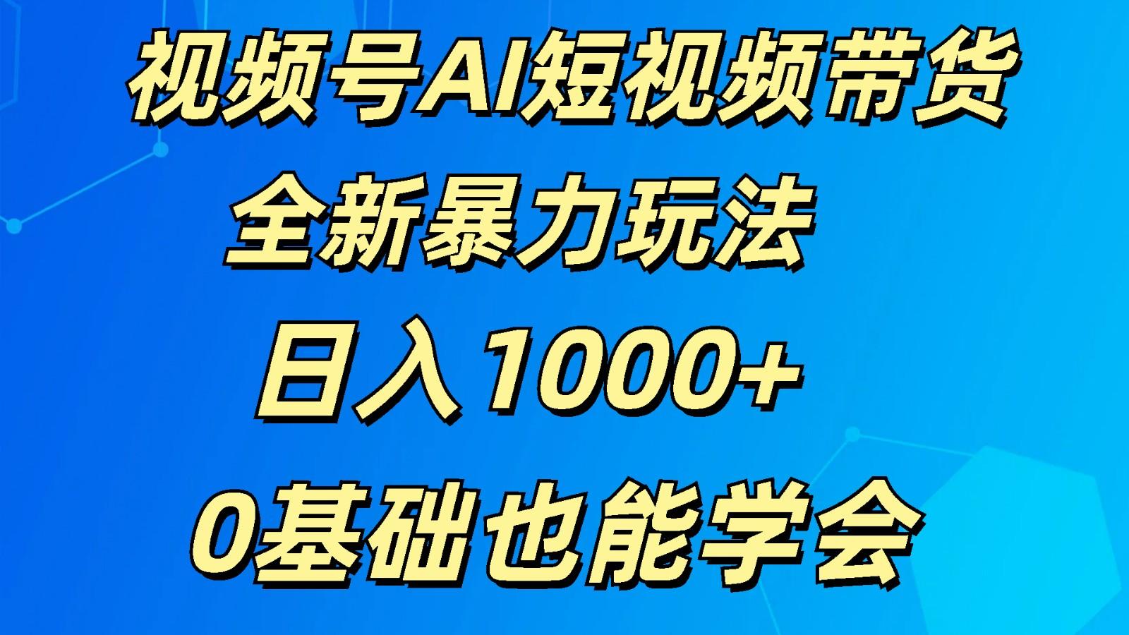 视频号AI短视频带货掘金计划全新暴力玩法 日入1000+ 0基础也能学会-瀚宇网创
