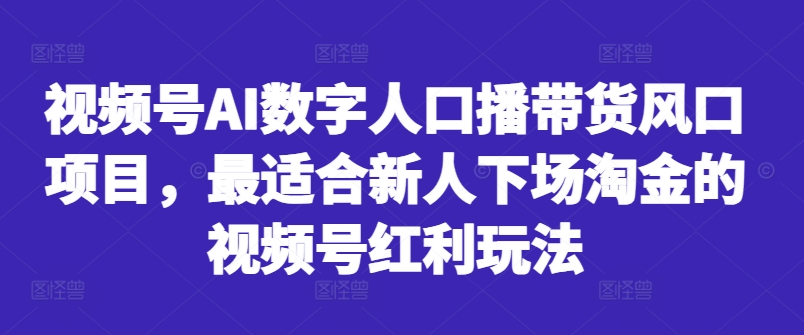 视频号AI数字人口播带货风口项目,最适合新人下场淘金的视频号红利玩法-瀚宇网创