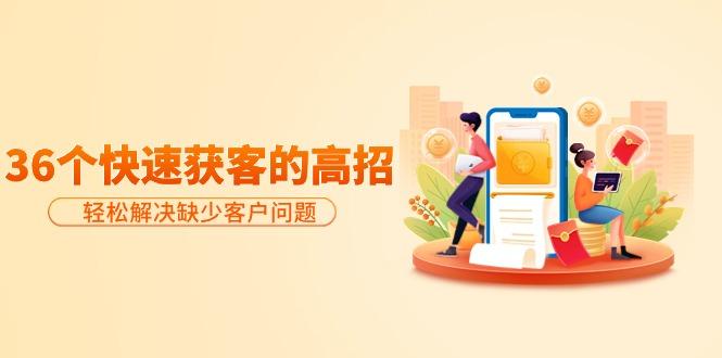 (9644期)分享36个快速获客的高招：轻松解决缺少客户问题，有效才是硬道理-瀚宇网创