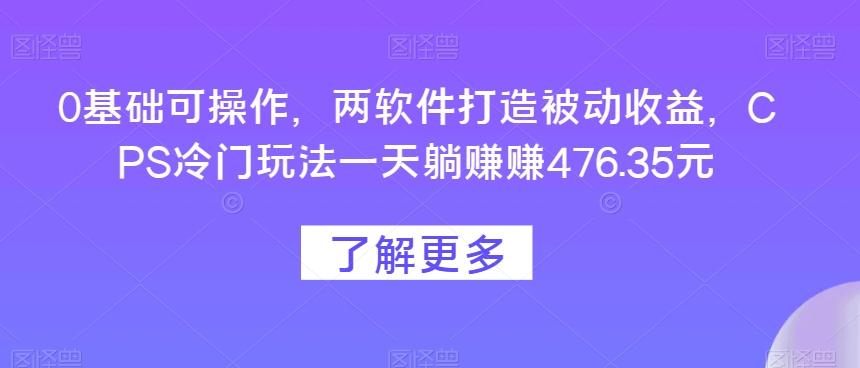 0基础可操作，两软件打造被动收益，CPS冷门玩法一天躺赚赚476.35元-瀚宇网创