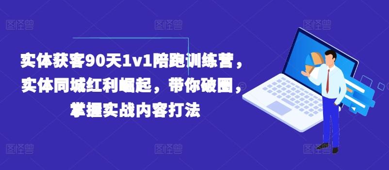 实体获客90天1v1陪跑训练营，实体同城红利崛起，带你破圈，掌握实战内容打法-瀚宇网创
