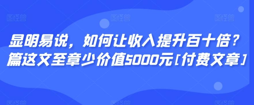 显明易说，如何让收入提升百十倍？‮篇这‬文‮至章‬少价值5000元[付费文章]-瀚宇网创