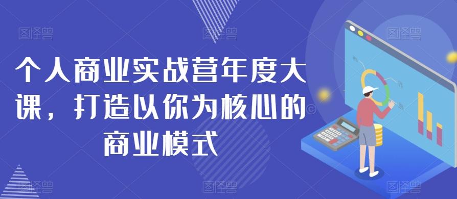 个人商业实战营年度大课,打造以你为核心的商业模式-瀚宇网创